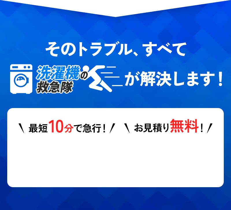 そのトラブル、すべて洗濯機の救急隊が解決します！ 最短10分で急行 お見積もり無料