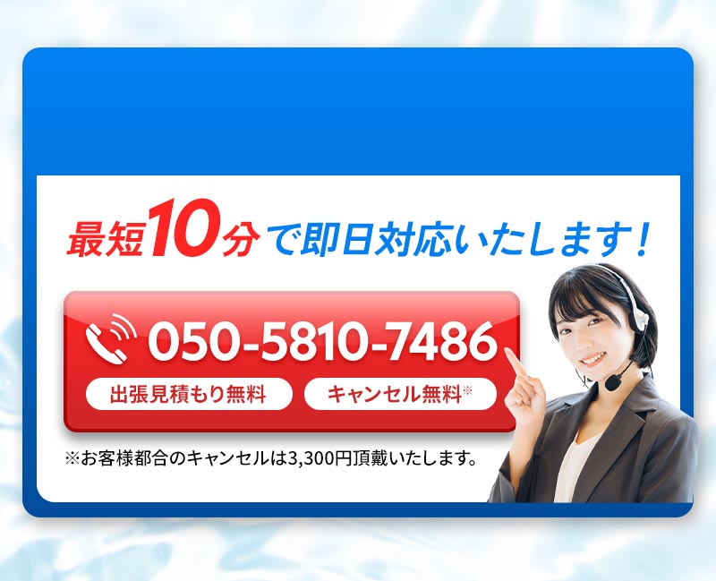 最短10分で即日対応いたします！ 出張見積もり無料 キャンセル無料（お客様都合のキャンセルは3,300円頂戴いたします） 050-5810-7486